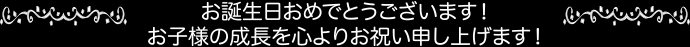 お誕生日おめでとうございます！お子様の成長を心よりお祝い申し上げます！
