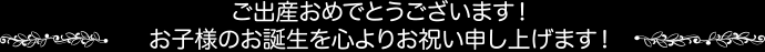 ご出産おめでとうございます！お子様のお誕生を心よりお祝い申し上げます！