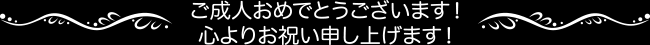 ご成人おめでとうございます！心よりお祝い申し上げます！